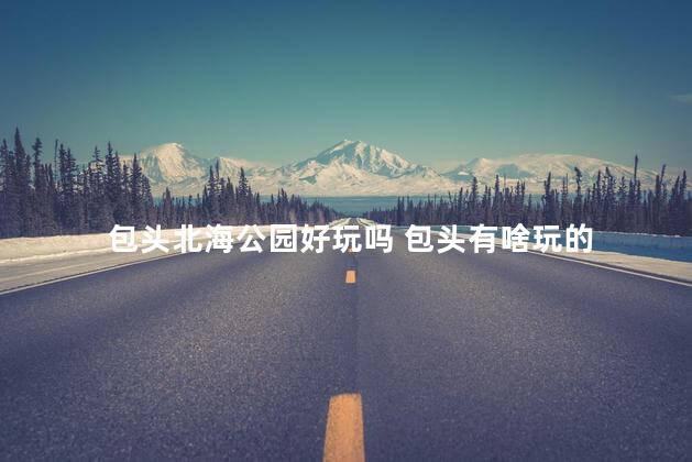 包头北海公园好玩吗 包头有啥玩的
